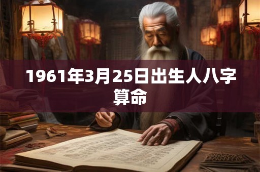 1961年3月25日出生人八字算命 1961年3月25日出生人八字算命