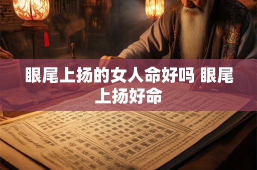 眼尾上扬的女人命好吗 眼尾上扬好命 眼尾上扬的女人命好吗 眼尾上扬好命