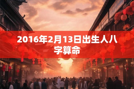 2016年2月13日出生人八字算命 2016年2月13日出生人八字算命