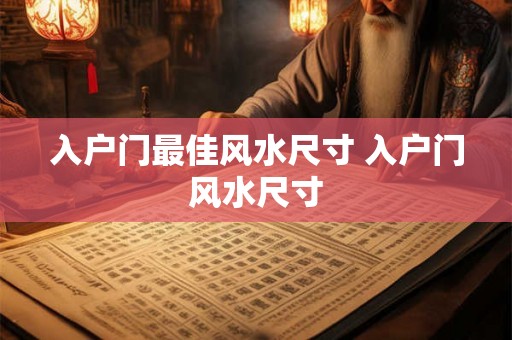 入户门最佳风水尺寸 入户门风水尺寸 入户门最佳风水尺寸 入户门风水尺寸