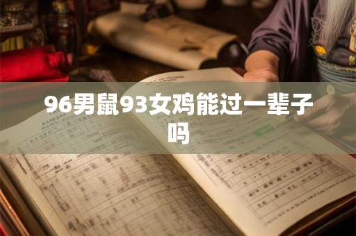 96男鼠93女鸡能过一辈子吗 96男鼠93女鸡能过一辈子吗