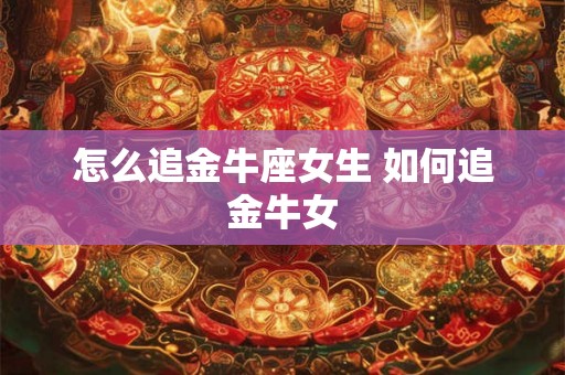怎么追金牛座女生 如何追金牛女 怎么追金牛座女生 如何追金牛女
