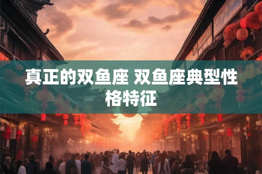 真正的双鱼座 双鱼座典型性格特征 真正的双鱼座 双鱼座典型性格特征