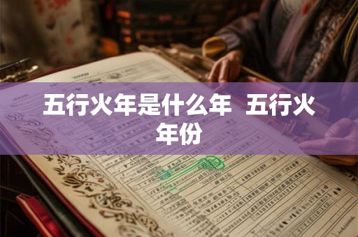 五行火年是什么年 五行火年份 五行火年是什么年 五行火年份