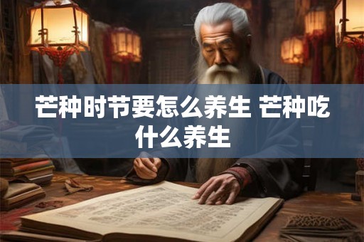 芒种时节要怎么养生 芒种吃什么养生 芒种时节要怎么养生 芒种吃什么养生