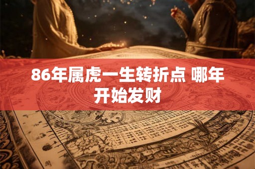 86年属虎一生转折点 哪年开始发财 86年属虎一生转折点 哪年开始发财