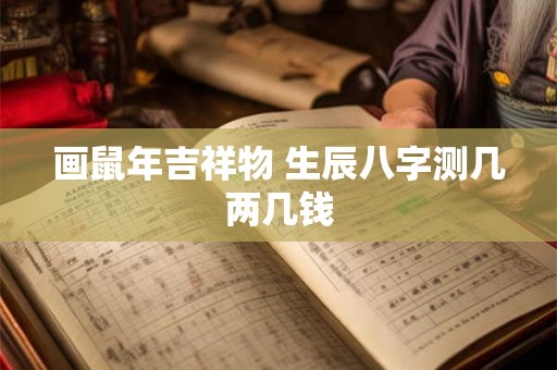 画鼠年吉祥物 生辰八字测几两几钱 画鼠年吉祥物 生辰八字测几两几钱