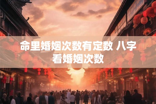 命里婚姻次数有定数 八字看婚姻次数 命里婚姻次数有定数 八字看婚姻次数