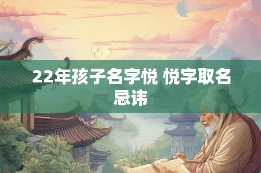22年孩子名字悦 悦字取名忌讳 22年孩子名字悦 悦字取名忌讳