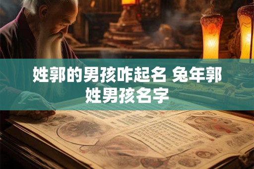 姓郭的男孩咋起名 兔年郭姓男孩名字 姓郭的男孩咋起名 兔年郭姓男孩名字