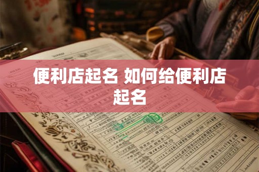 便利店起名 如何给便利店起名 便利店起名 如何给便利店起名