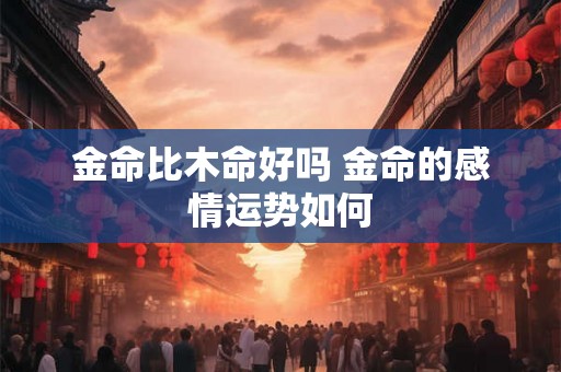金命比木命好吗 金命的感情运势如何 金命比木命好吗 金命的感情运势如何