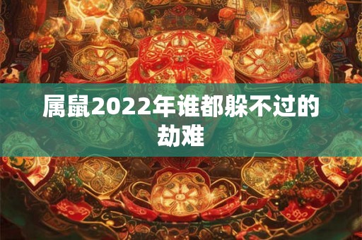 属鼠2022年谁都躲不过的劫难 属鼠2022年谁都躲不过的劫难
