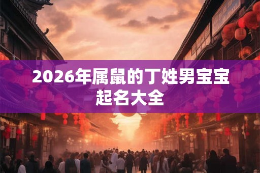 2026年属鼠的丁姓男宝宝起名大全 2026年属鼠的丁姓男宝宝起名大全