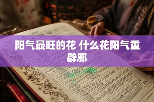 阳气最旺的花 什么花阳气重辟邪 阳气最旺的花 什么花阳气重辟邪