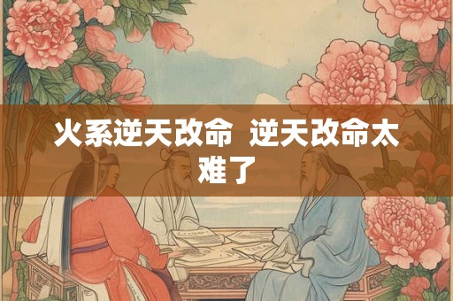 火系逆天改命 逆天改命太难了 火系逆天改命 逆天改命太难了