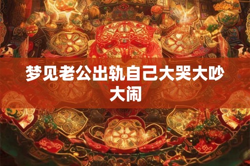 梦见老公出轨自己大哭大吵大闹