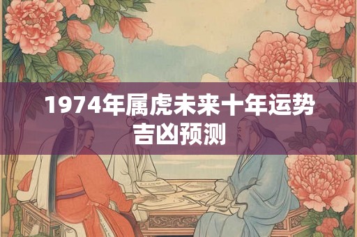 1974年属虎未来十年运势吉凶预测 1974年属虎未来十年运势吉凶预测