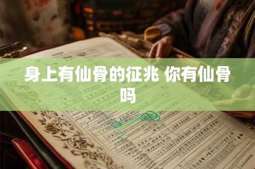 身上有仙骨的征兆 你有仙骨吗 身上有仙骨的征兆 你有仙骨吗