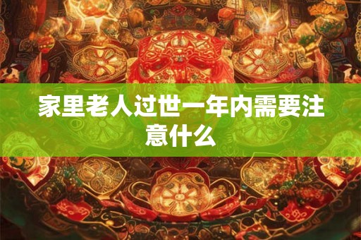 家里老人过世一年内需要注意什么 家里老人过世一年内需要注意什么