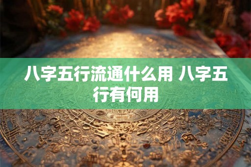 八字五行流通什么用 八字五行有何用 八字五行流通什么用 八字五行有何用
