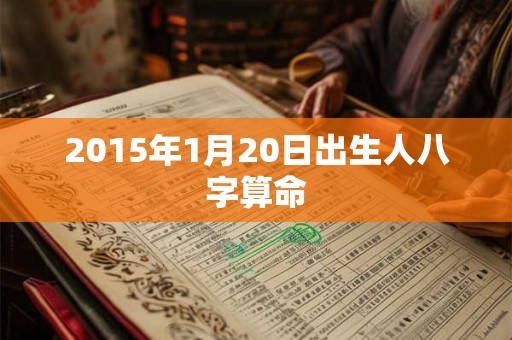 2015年1月20日出生人八字算命 2015年1月20日出生人八字算命