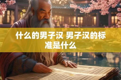 什么的男子汉 男子汉的标准是什么 什么的男子汉 男子汉的标准是什么