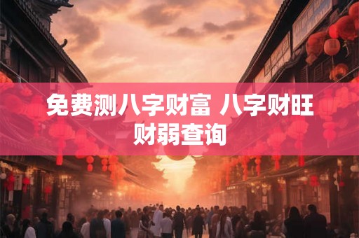 免费测八字财富 八字财旺财弱查询