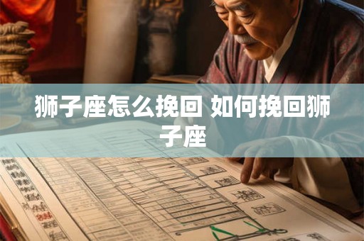 狮子座怎么挽回 如何挽回狮子座 狮子座怎么挽回 如何挽回狮子座