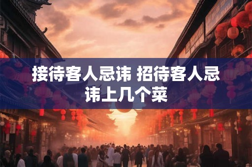 接待客人忌讳 招待客人忌讳上几个菜