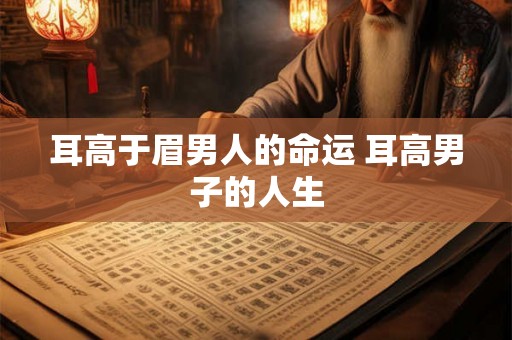 耳高于眉男人的命运 耳高男子的人生 耳高于眉男人的命运 耳高男子的人生