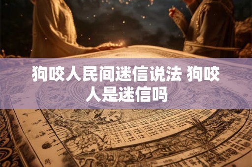 狗咬人民间迷信说法 狗咬人是迷信吗 狗咬人民间迷信说法 狗咬人是迷信吗