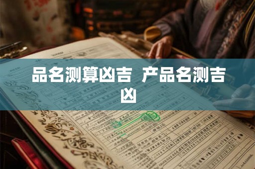 品名测算凶吉 产品名测吉凶 品名测算凶吉 产品名测吉凶