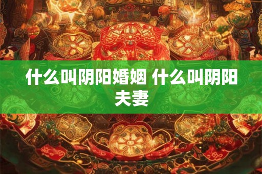 什么叫阴阳婚姻 什么叫阴阳夫妻
