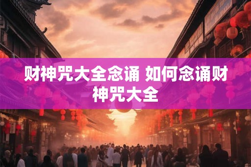 财神咒大全念诵 如何念诵财神咒大全 财神咒大全念诵 如何念诵财神咒大全