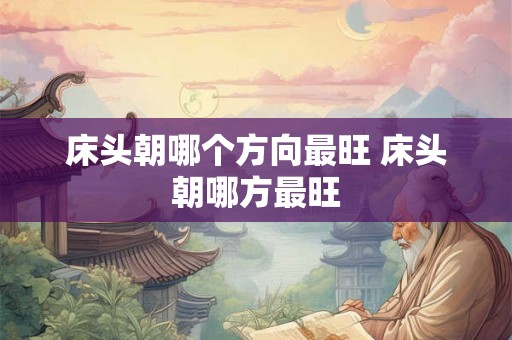 床头朝哪个方向最旺 床头朝哪方最旺 床头朝哪个方向最旺 床头朝哪方最旺
