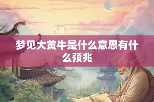 梦见大黄牛是什么意思有什么预兆 梦见大黄牛是什么意思有什么预兆