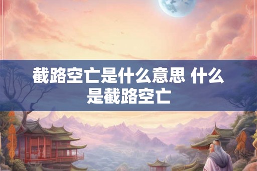 截路空亡是什么意思 什么是截路空亡 截路空亡是什么意思 什么是截路空亡