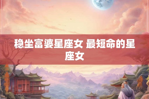 稳坐富婆星座女 最短命的星座女 稳坐富婆星座女 最短命的星座女