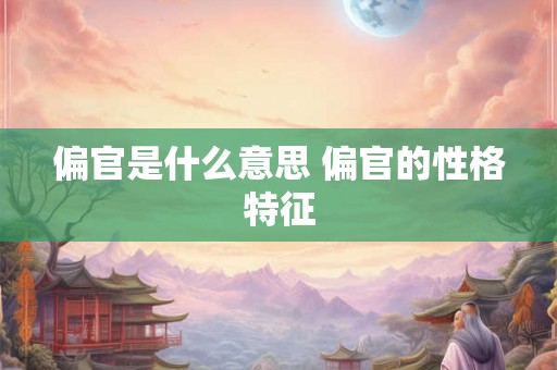 偏官是什么意思 偏官的性格特征 偏官是什么意思 偏官的性格特征