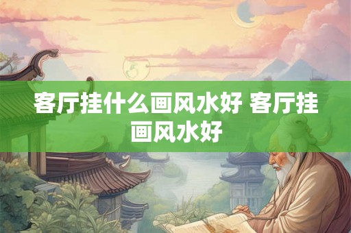 客厅挂什么画风水好 客厅挂画风水好 客厅挂什么画风水好 客厅挂画风水好