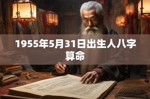 1955年5月31日出生人八字算命 1955年5月31日出生人八字算命
