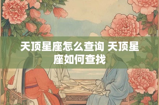 天顶星座怎么查询 天顶星座如何查找 天顶星座怎么查询 天顶星座如何查找