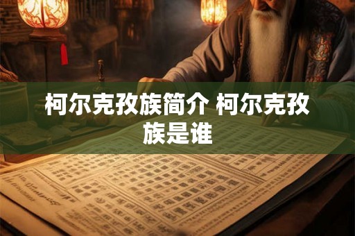 柯尔克孜族简介 柯尔克孜族是谁 柯尔克孜族简介 柯尔克孜族是谁