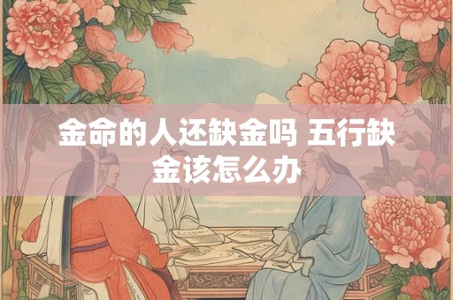金命的人还缺金吗 五行缺金该怎么办 金命的人还缺金吗 五行缺金该怎么办