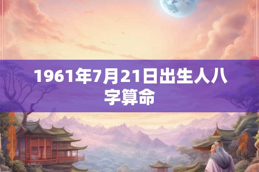 1961年7月21日出生人八字算命 1961年7月21日出生人八字算命