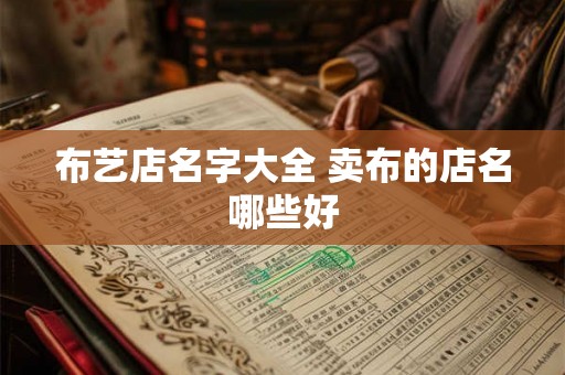布艺店名字大全 卖布的店名哪些好 布艺店名字大全 卖布的店名哪些好