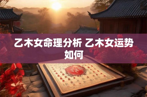 乙木女命理分析 乙木女运势如何 乙木女命理分析 乙木女运势如何