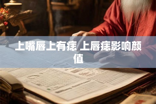 上嘴唇上有痣 上唇痣影响颜值 上嘴唇上有痣 上唇痣影响颜值