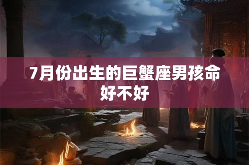 7月份出生的巨蟹座男孩命好不好 7月份出生的巨蟹座男孩命好不好